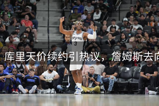 库里天价续约引热议，詹姆斯去向成谜